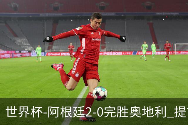 世界杯-阿根廷2-0完胜奥地利 提前一轮小组出线